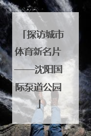 探访城市体育新名片——沈阳国际泵道公园