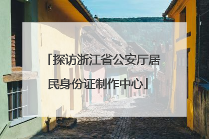 探访浙江省公安厅居民身份证制作中心