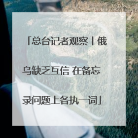 总台记者观察丨俄乌缺乏互信 在备忘录问题上各执一词