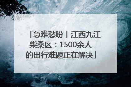 急难愁盼丨江西九江柴桑区：1500余人的出行难题正在解决