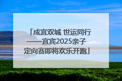 成宜双城 世运同行——宜宾2025亲子定向赛即将欢乐开跑