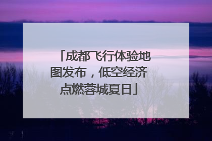 成都飞行体验地图发布，低空经济点燃蓉城夏日