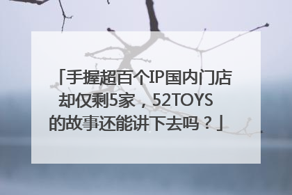 手握超百个IP国内门店却仅剩5家，52TOYS的故事还能讲下去吗？