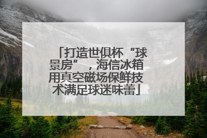 打造世俱杯“球景房”，海信冰箱用真空磁场保鲜技术满足球迷味蕾