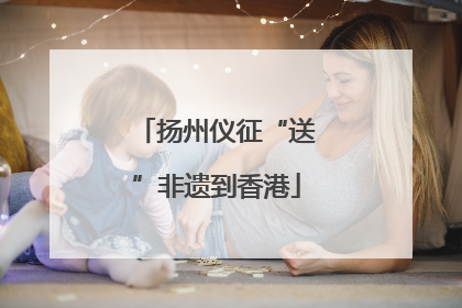 扬州仪征“送”非遗到香港