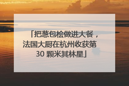 把葱包桧做进大餐，法国大厨在杭州收获第 30 颗米其林星