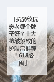抗皱纹抗衰老哪个牌子好？十大抗皱紧致的护肤品推荐！618必囤