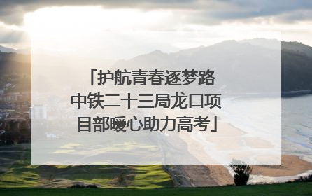 护航青春逐梦路 中铁二十三局龙口项目部暖心助力高考