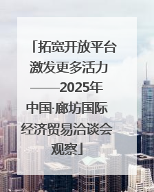 拓宽开放平台 激发更多活力——2025年中国·廊坊国际经济贸易洽谈会观察