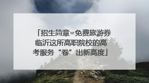 招生简章=免费旅游券 临沂这所高职院校的高考服务“卷”出新高度