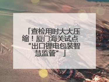 查检用时大大压缩！厦门海关试点“出口锂电包装智慧监管”