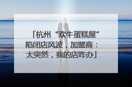 杭州“欢牛蛋糕屋”陷闭店风波，加盟商：太突然，我的店咋办
