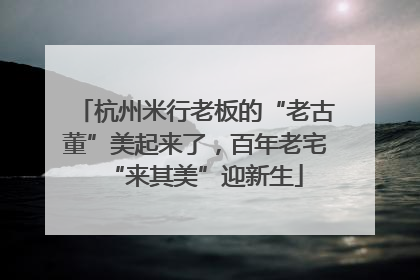 杭州米行老板的“老古董”美起来了，百年老宅“来其美”迎新生