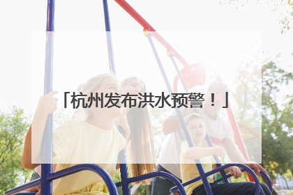 杭州发布洪水预警！