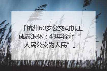 杭州60岁公交司机王成志退休：43年诠释“人民公交为人民”