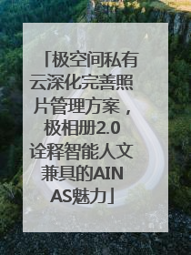 极空间私有云深化完善照片管理方案，极相册2.0诠释智能人文兼具的AINAS魅力