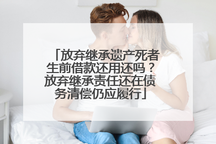 放弃继承遗产死者生前借款还用还吗？放弃继承责任还在债务清偿仍应履行