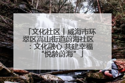 文化社区丨威海市环翠区嵩山街道蔚海社区：文化融心 共建幸福“悦龄蔚海”