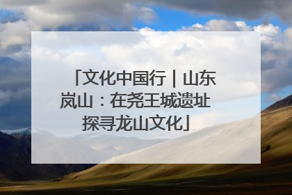 文化中国行｜山东岚山：在尧王城遗址探寻龙山文化