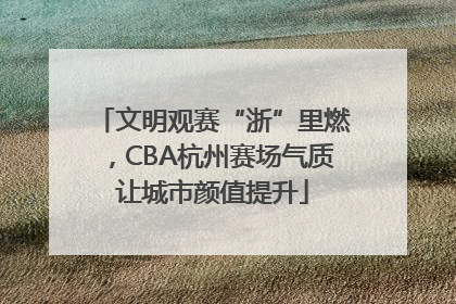 文明观赛“浙”里燃，CBA杭州赛场气质让城市颜值提升