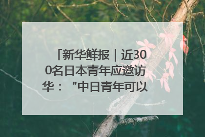 新华鲜报｜近300名日本青年应邀访华：“中日青年可以创造更好的未来”