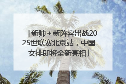 新帅＋新阵容出战2025世联赛北京站，中国女排即将全新亮相
