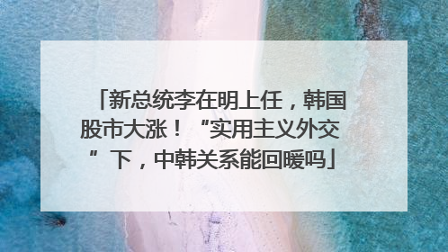 新总统李在明上任，韩国股市大涨！“实用主义外交”下，中韩关系能回暖吗