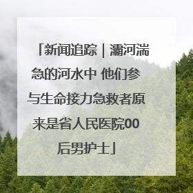 新闻追踪｜灞河湍急的河水中 他们参与生命接力急救者原来是省人民医院00后男护士