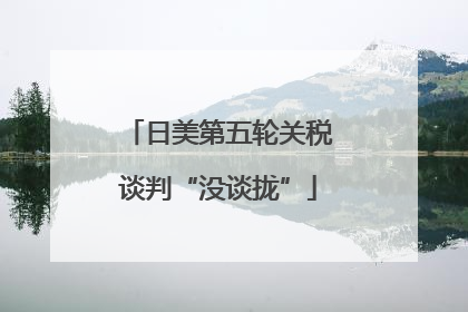 日美第五轮关税谈判“没谈拢”