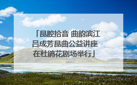 昆腔拾音 曲韵滨江 吕成芳昆曲公益讲座在杜鹃花剧场举行