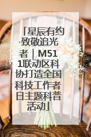 星辰有约·致敬追光者｜M511联动区科协打造全国科技工作者日主题科普活动