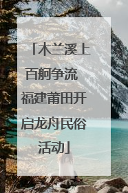 木兰溪上百舸争流 福建莆田开启龙舟民俗活动