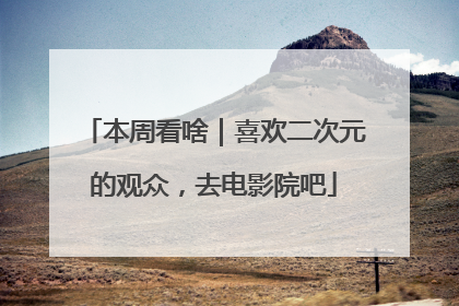 本周看啥｜喜欢二次元的观众，去电影院吧