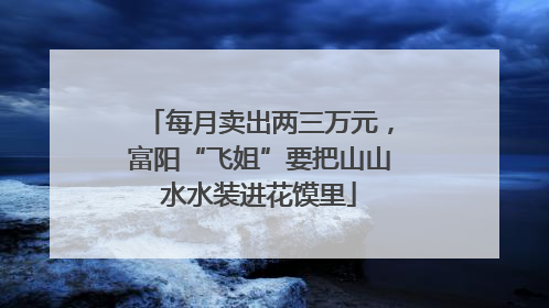每月卖出两三万元，富阳“飞姐”要把山山水水装进花馍里