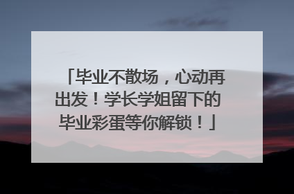 毕业不散场，心动再出发！学长学姐留下的毕业彩蛋等你解锁！