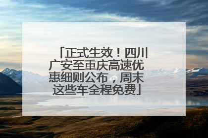 正式生效！四川广安至重庆高速优惠细则公布，周末这些车全程免费
