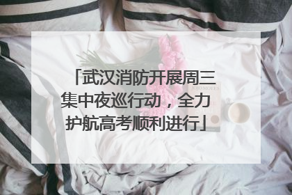 武汉消防开展周三集中夜巡行动，全力护航高考顺利进行