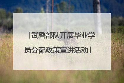 武警部队开展毕业学员分配政策宣讲活动