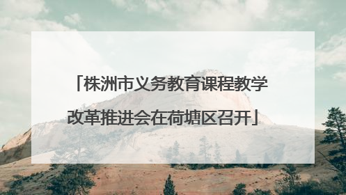 株洲市义务教育课程教学改革推进会在荷塘区召开