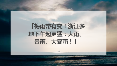 梅雨带有变！浙江多地下午起更猛：大雨、暴雨、大暴雨！