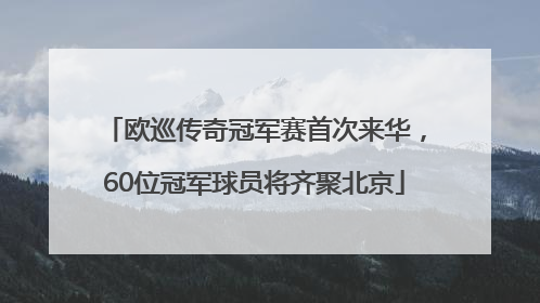 欧巡传奇冠军赛首次来华，60位冠军球员将齐聚北京