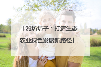 潍坊坊子：打造生态农业绿色发展新路径