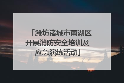 潍坊诸城市南湖区开展消防安全培训及应急演练活动