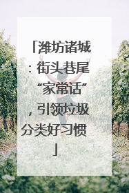 潍坊诸城：街头巷尾“家常话”，引领垃圾分类好习惯