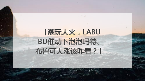 潮玩大火，LABUBU催动下泡泡玛特、布鲁可大涨该咋看？