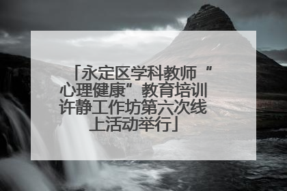 永定区学科教师“心理健康”教育培训许静工作坊第六次线上活动举行