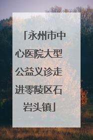 永州市中心医院大型公益义诊走进零陵区石岩头镇
