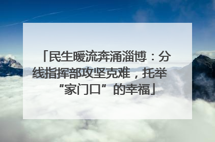 民生暖流奔涌淄博：分线指挥部攻坚克难，托举“家门口”的幸福