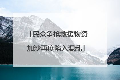 民众争抢救援物资 加沙再度陷入混乱
