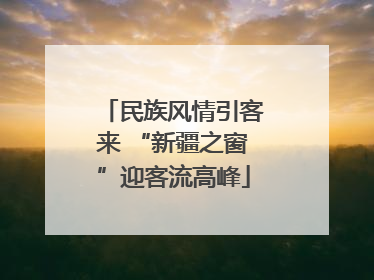 民族风情引客来 “新疆之窗”迎客流高峰